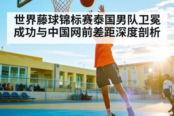 世界藤球锦标赛泰国男队卫冕成功与中国网前差距深度剖析