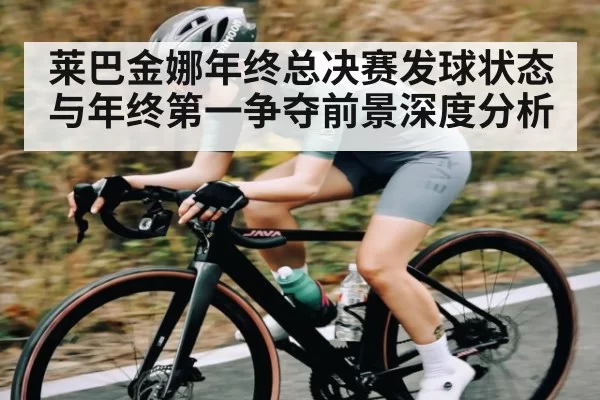 莱巴金娜年终总决赛发球状态与年终第一争夺前景深度分析